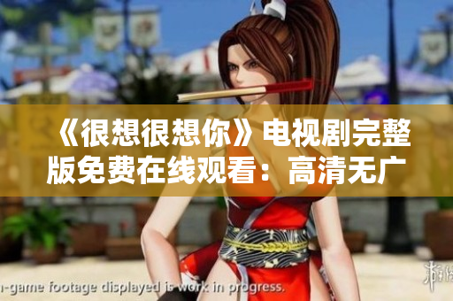 《很想很想你》电视剧完整版免费在线观看：高清无广告