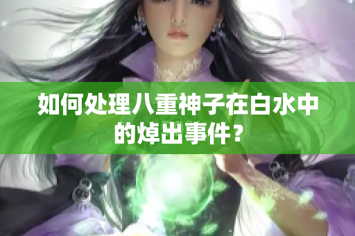 如何处理八重神子在白水中的焯出事件？