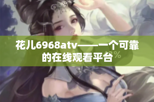 花儿6968atv——一个可靠的在线观看平台