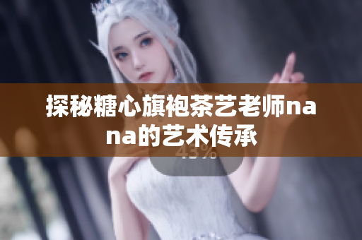 探秘糖心旗袍茶艺老师nana的艺术传承