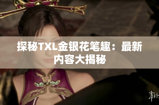 探秘TXL金银花笔趣：最新内容大揭秘