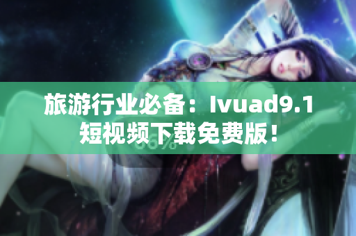 旅游行业必备：Ivuad9.1短视频下载免费版！