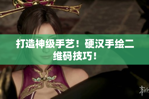 打造神级手艺！硬汉手绘二维码技巧！