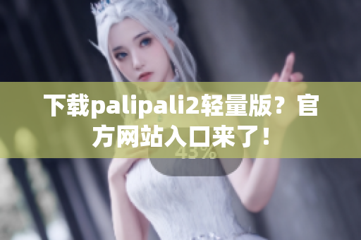 下载palipali2轻量版？官方网站入口来了！