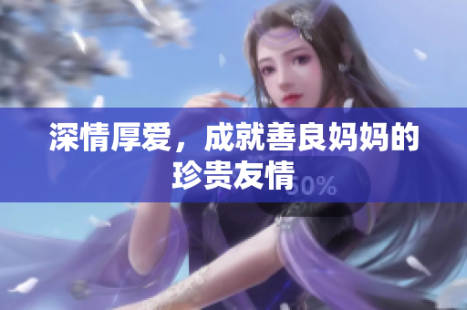 深情厚爱，成就善良妈妈的珍贵友情