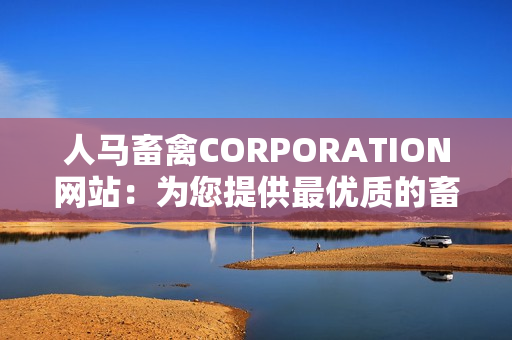 人马畜禽CORPORATION网站：为您提供最优质的畜禽产品和服务