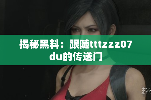 揭秘黑料：跟随tttzzz07du的传送门