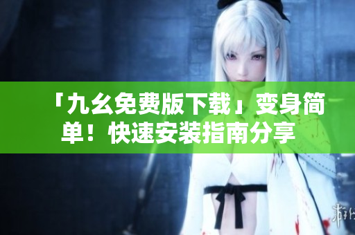 「九幺免费版下载」变身简单！快速安装指南分享