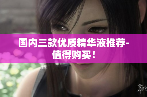 国内三款优质精华液推荐-值得购买！