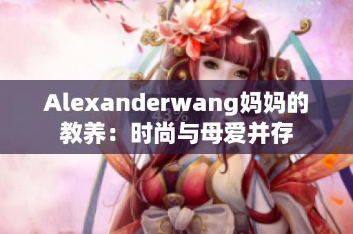 Alexanderwang妈妈的教养：时尚与母爱并存