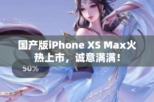 国产版iPhone XS Max火热上市，诚意满满！
