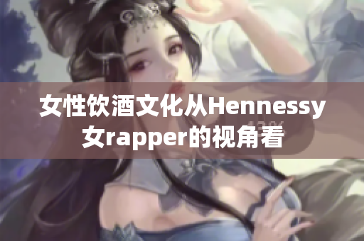 女性饮酒文化从Hennessy女rapper的视角看