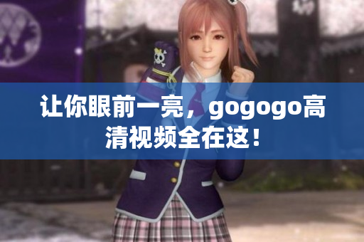 让你眼前一亮，gogogo高清视频全在这！