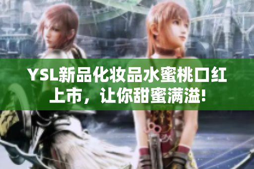 YSL新品化妆品水蜜桃口红上市，让你甜蜜满溢!