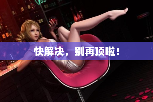 快解决，别再顶啦！