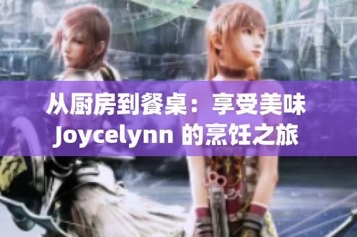 从厨房到餐桌：享受美味 Joycelynn 的烹饪之旅