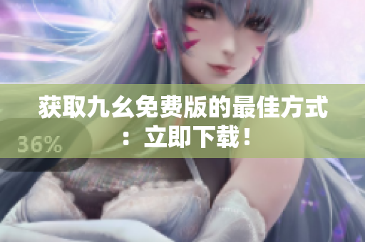 获取九幺免费版的最佳方式：立即下载！
