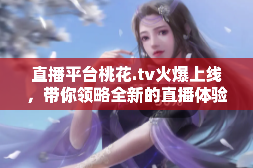 直播平台桃花.tv火爆上线，带你领略全新的直播体验