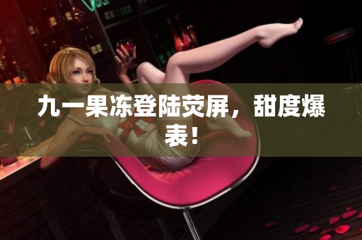 九一果冻登陆荧屏，甜度爆表！