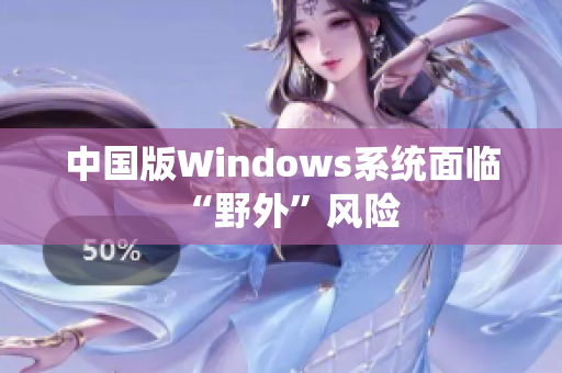 中国版Windows系统面临“野外”风险