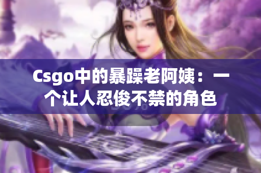 Csgo中的暴躁老阿姨：一个让人忍俊不禁的角色