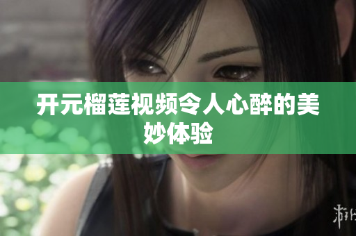 开元榴莲视频令人心醉的美妙体验