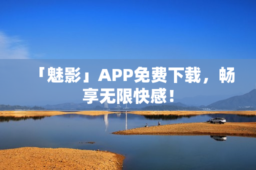 「魅影」APP免费下载，畅享无限快感！