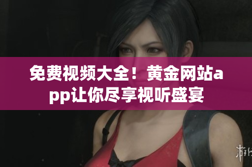 免费视频大全！黄金网站app让你尽享视听盛宴