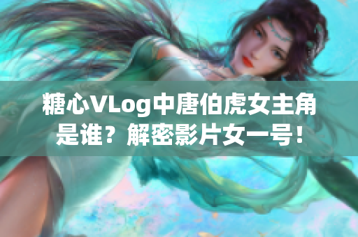 糖心VLog中唐伯虎女主角是谁？解密影片女一号！