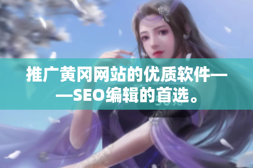 推广黄冈网站的优质软件——SEO编辑的首选。
