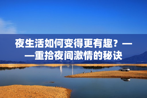 夜生活如何变得更有趣？——重拾夜间激情的秘诀