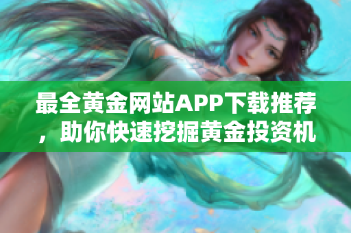 最全黄金网站APP下载推荐，助你快速挖掘黄金投资机会！