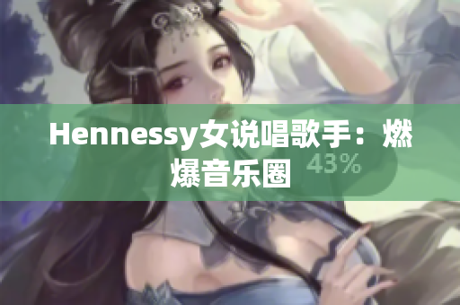 Hennessy女说唱歌手：燃爆音乐圈