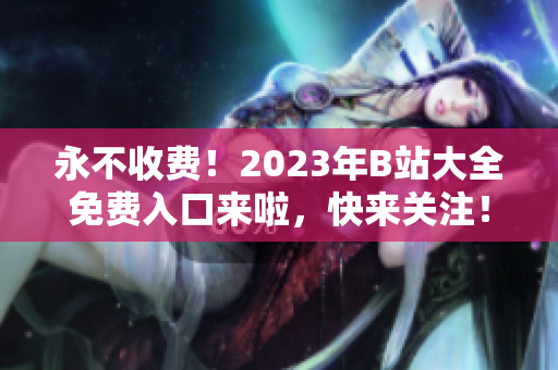 永不收费！2023年B站大全免费入口来啦，快来关注！