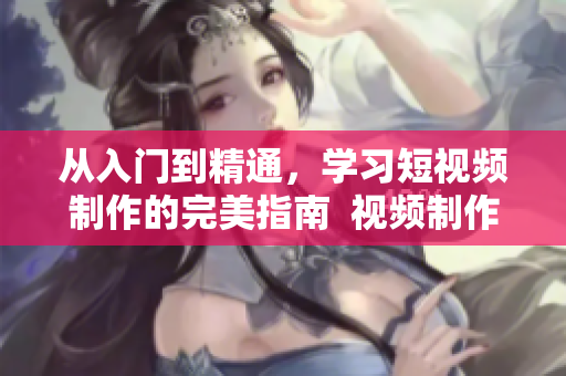 从入门到精通，学习短视频制作的完美指南  视频制作网页推荐