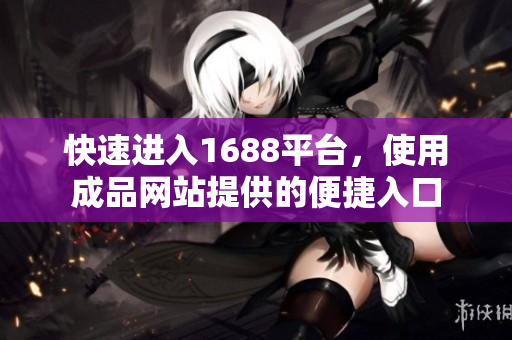 快速进入1688平台，使用成品网站提供的便捷入口