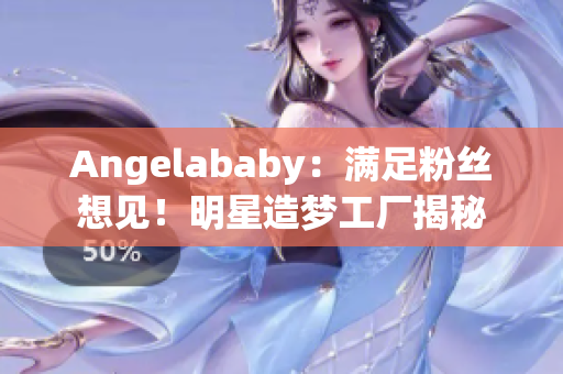 Angelababy：满足粉丝想见！明星造梦工厂揭秘