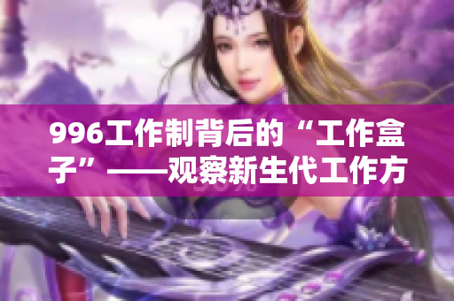 996工作制背后的“工作盒子”——观察新生代工作方式