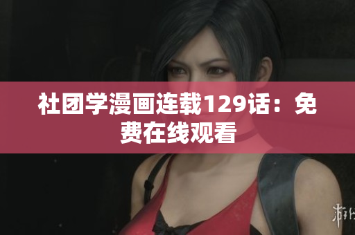 社团学漫画连载129话：免费在线观看