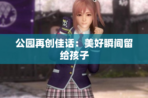 公园再创佳话：美好瞬间留给孩子