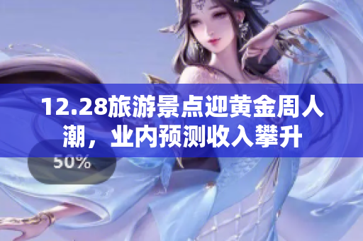 12.28旅游景点迎黄金周人潮，业内预测收入攀升