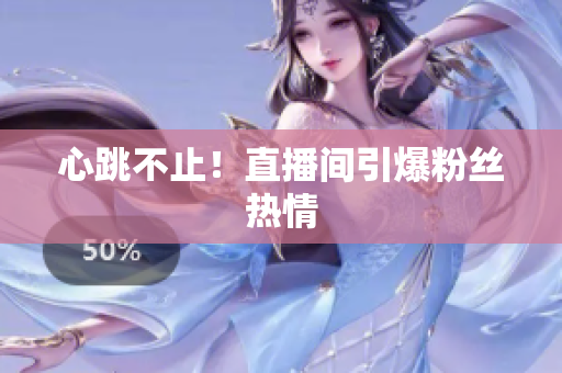 心跳不止！直播间引爆粉丝热情