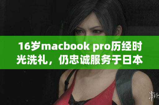 16岁macbook pro历经时光洗礼，仍忠诚服务于日本用户
