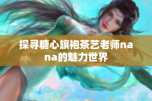 探寻糖心旗袍茶艺老师nana的魅力世界