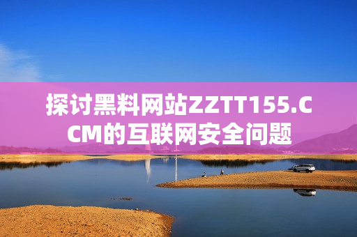 探讨黑料网站ZZTT155.CCM的互联网安全问题