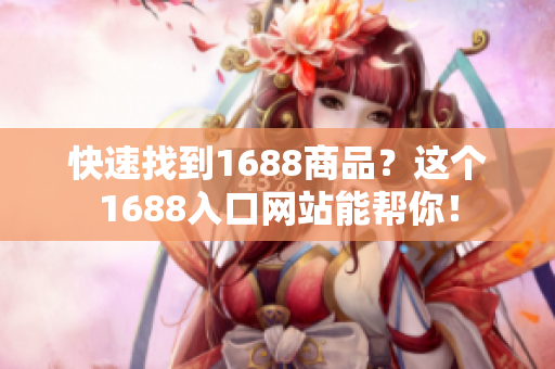 快速找到1688商品？这个1688入口网站能帮你！
