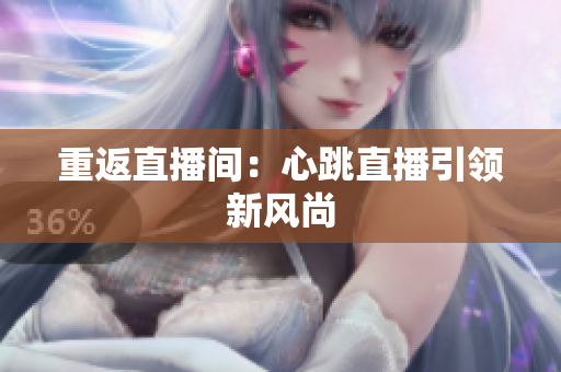重返直播间：心跳直播引领新风尚