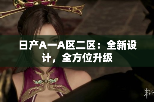 日产A一A区二区：全新设计，全方位升级