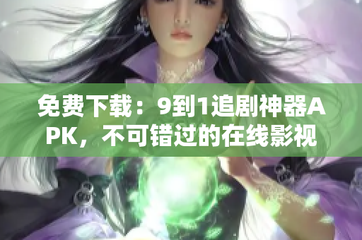 免费下载：9到1追剧神器APK，不可错过的在线影视播放神器！