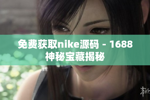 免费获取nike源码 - 1688神秘宝藏揭秘